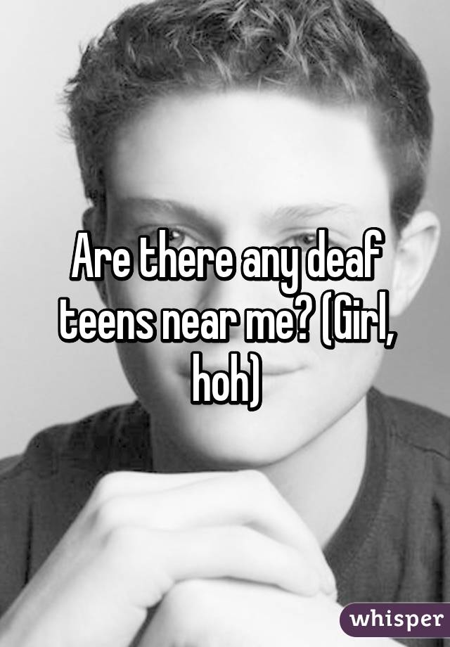 Are there any deaf teens near me? (Girl, hoh)