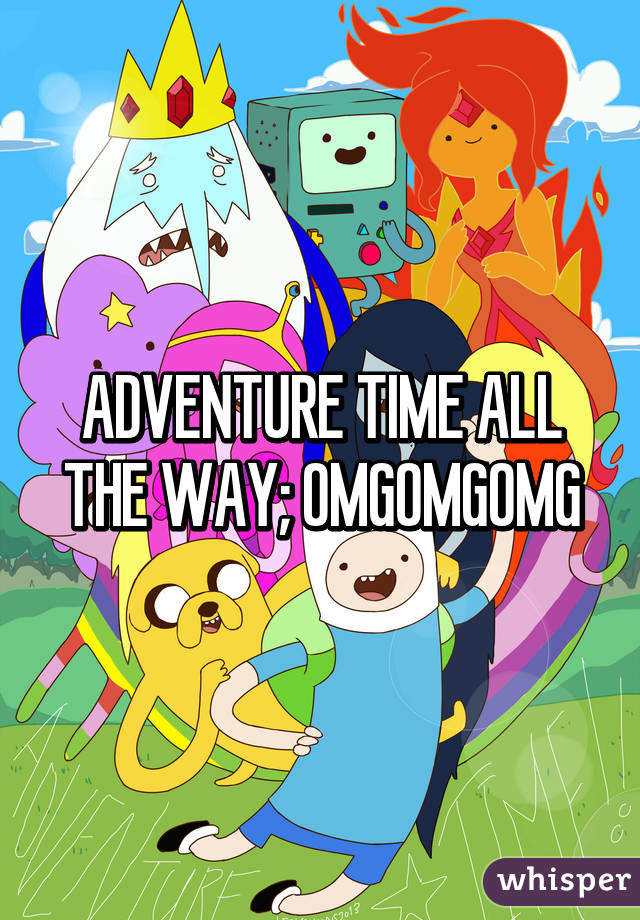 ADVENTURE TIME ALL THE WAY; OMGOMGOMG