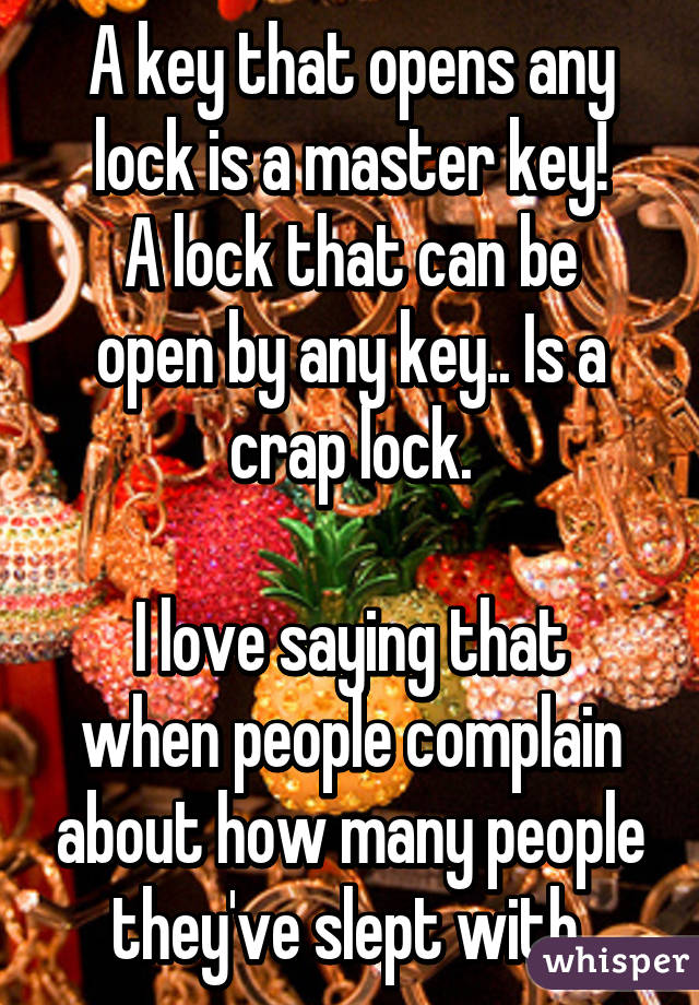 A key that opens any lock is a master key!
A lock that can be open by any key.. Is a crap lock.

I love saying that when people complain about how many people they've slept with 