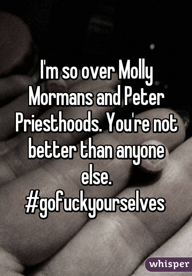 I'm so over Molly Mormans and Peter Priesthoods. You're not better than anyone else. #gofuckyourselves 