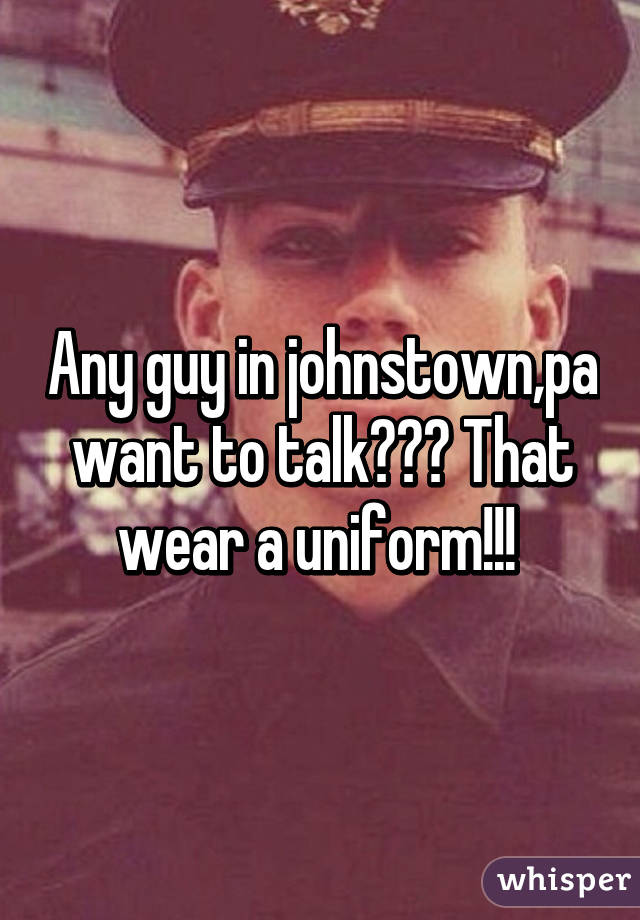 Any guy in johnstown,pa want to talk??? That wear a uniform!!! 