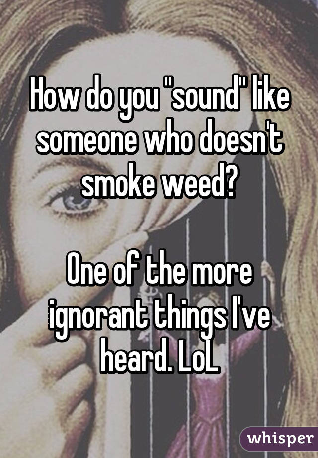 How do you "sound" like someone who doesn't smoke weed?

One of the more ignorant things I've heard. LoL