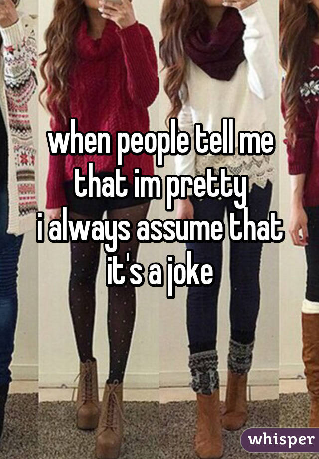 when people tell me that im pretty
i always assume that it's a joke
