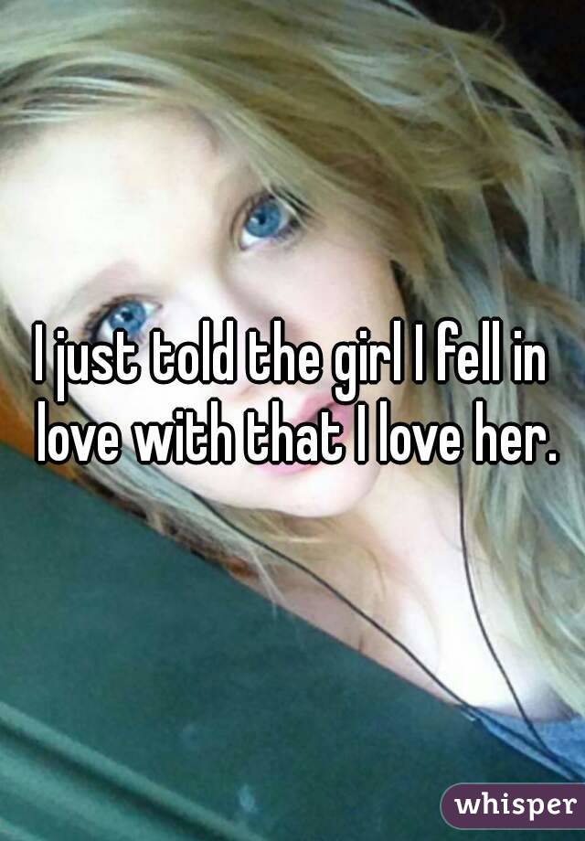 I just told the girl I fell in love with that I love her.