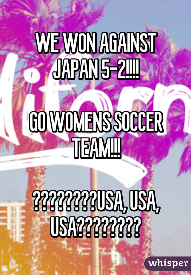 WE WON AGAINST JAPAN 5-2!!!!

GO WOMENS SOCCER TEAM!!!

🇺🇸🇺🇸🇺🇸🎉🎉USA, USA, USA🎉🎉🇺🇸🇺🇸🇺🇸