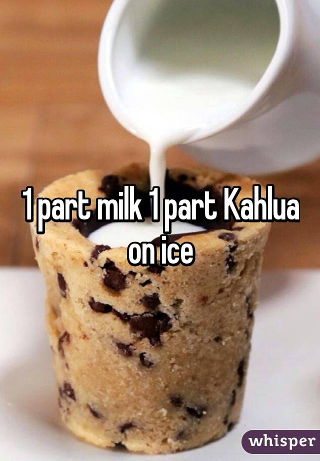 1 part milk 1 part Kahlua on ice