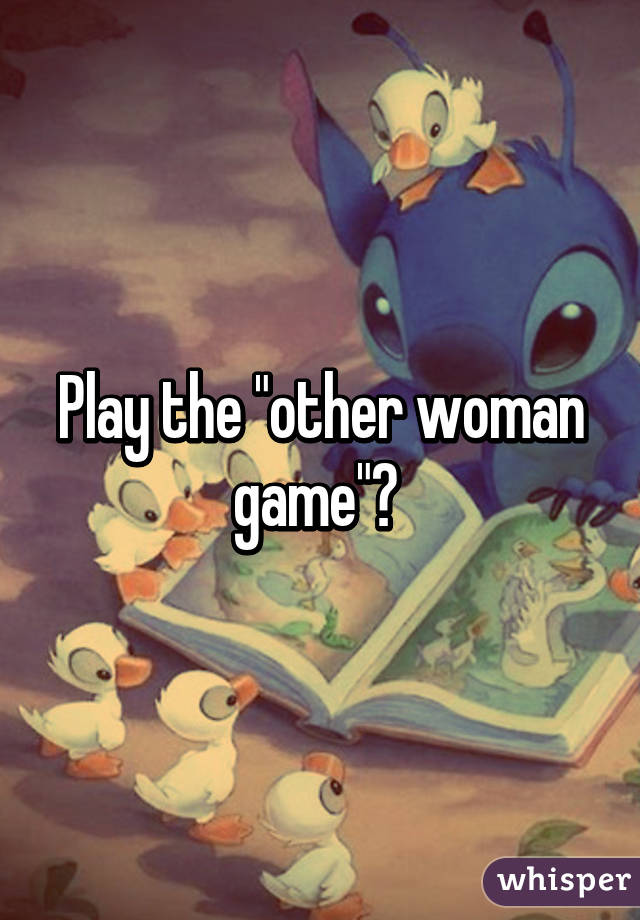 Play the "other woman game"? 