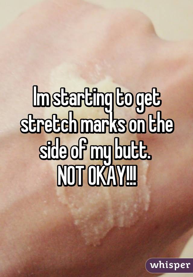 Im starting to get stretch marks on the side of my butt. 
NOT OKAY!!!