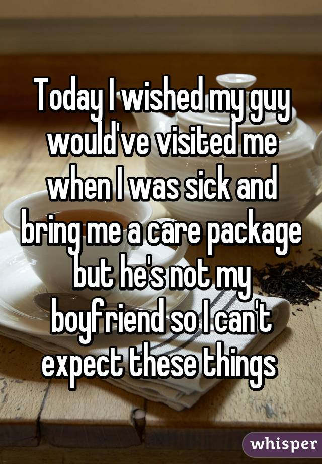 Today I wished my guy would've visited me when I was sick and bring me a care package but he's not my boyfriend so I can't expect these things 