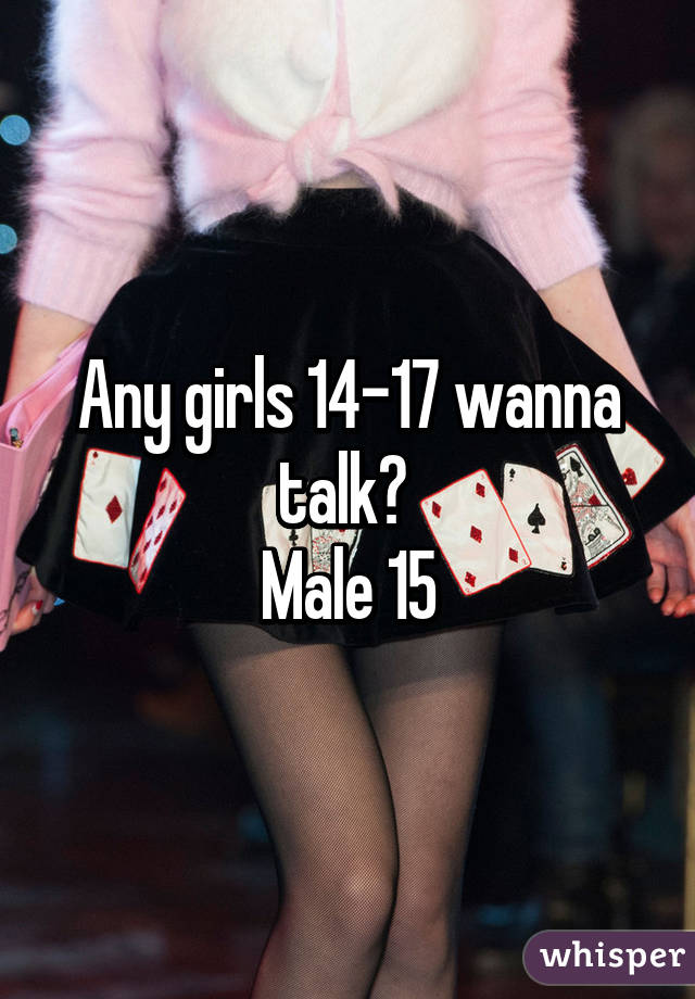 Any girls 14-17 wanna talk? 
Male 15