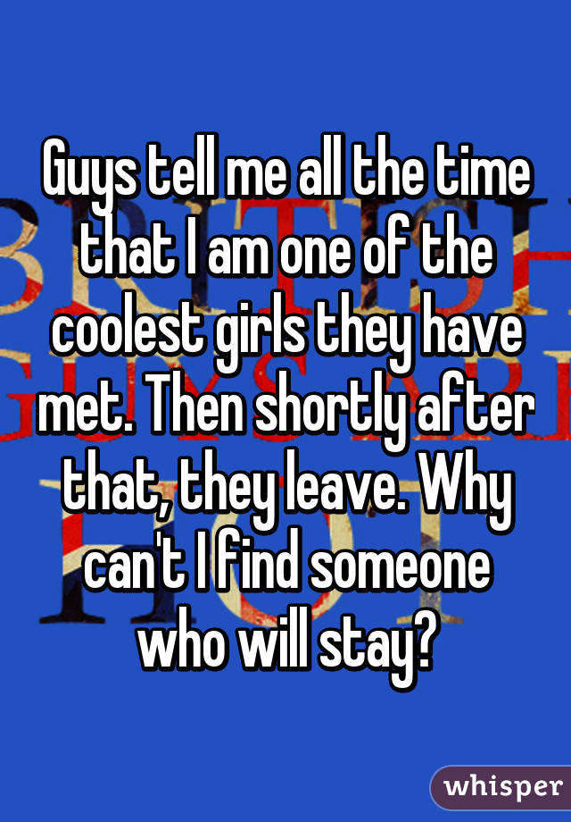 Guys tell me all the time that I am one of the coolest girls they have met. Then shortly after that, they leave. Why can't I find someone who will stay?