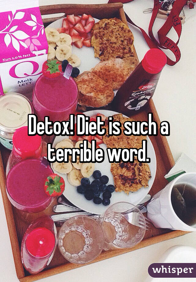 Detox! Diet is such a terrible word.