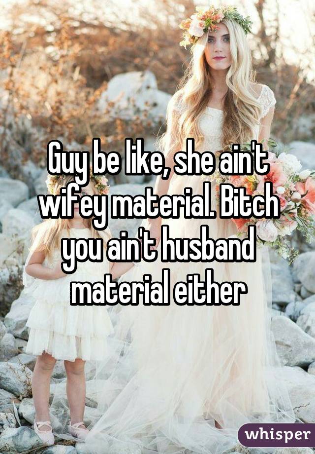 Guy be like, she ain't wifey material. Bitch you ain't husband material either