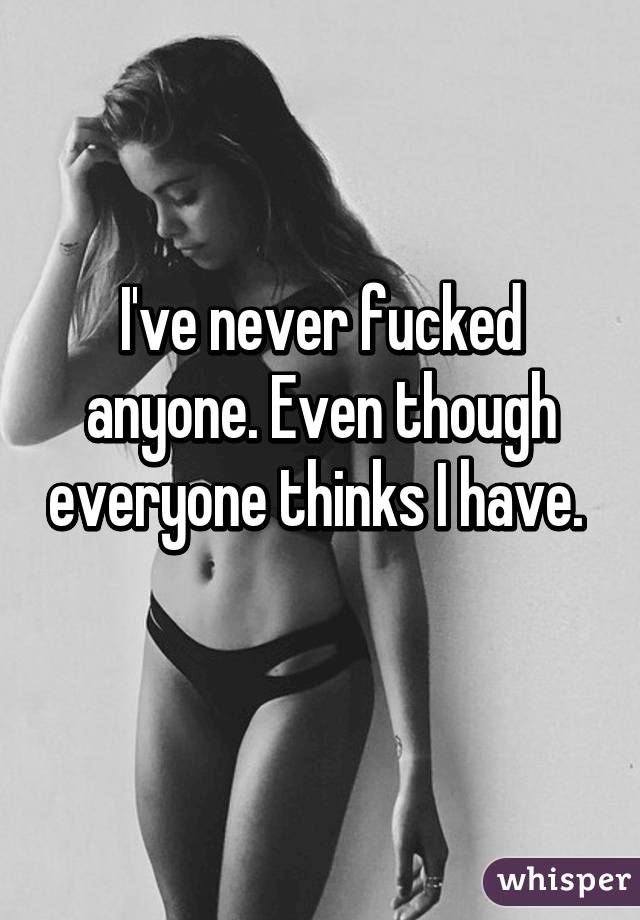 I've never fucked anyone. Even though everyone thinks I have. 
