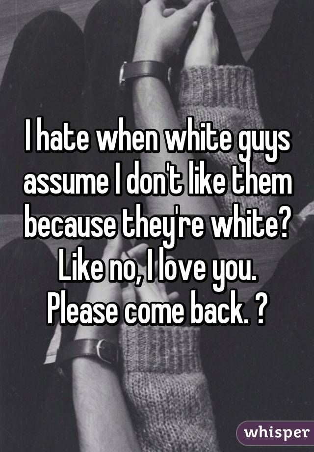 I hate when white guys assume I don't like them because they're white? Like no, I love you. Please come back. 😂