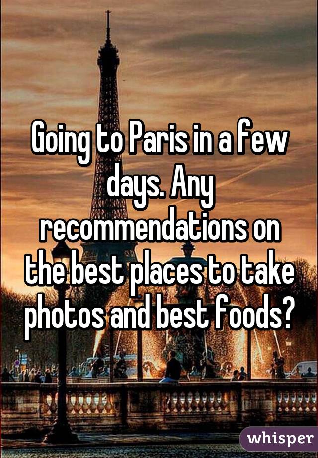 Going to Paris in a few days. Any recommendations on the best places to take photos and best foods?