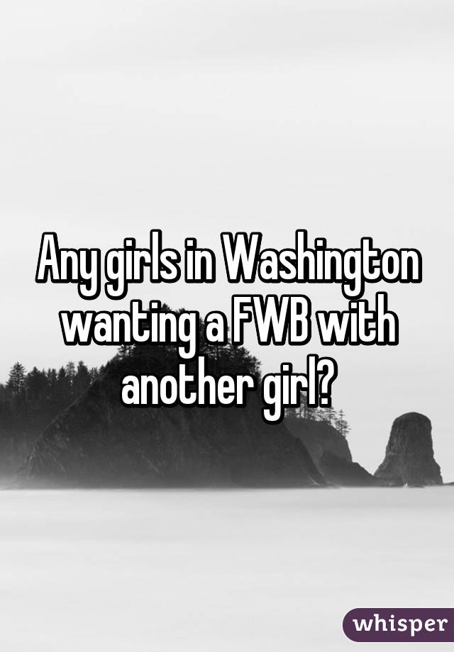 Any girls in Washington wanting a FWB with another girl?