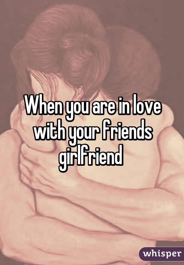 When you are in love with your friends girlfriend 