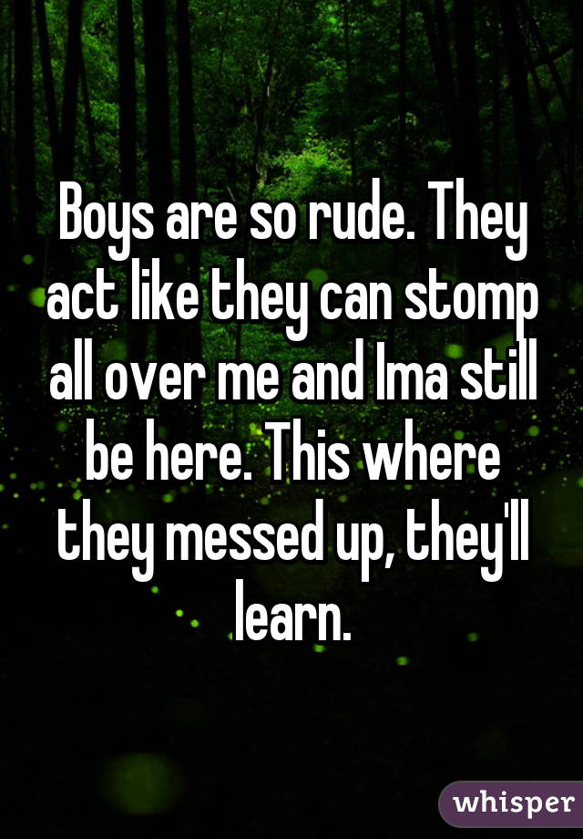 Boys are so rude. They act like they can stomp all over me and Ima still be here. This where they messed up, they'll learn.