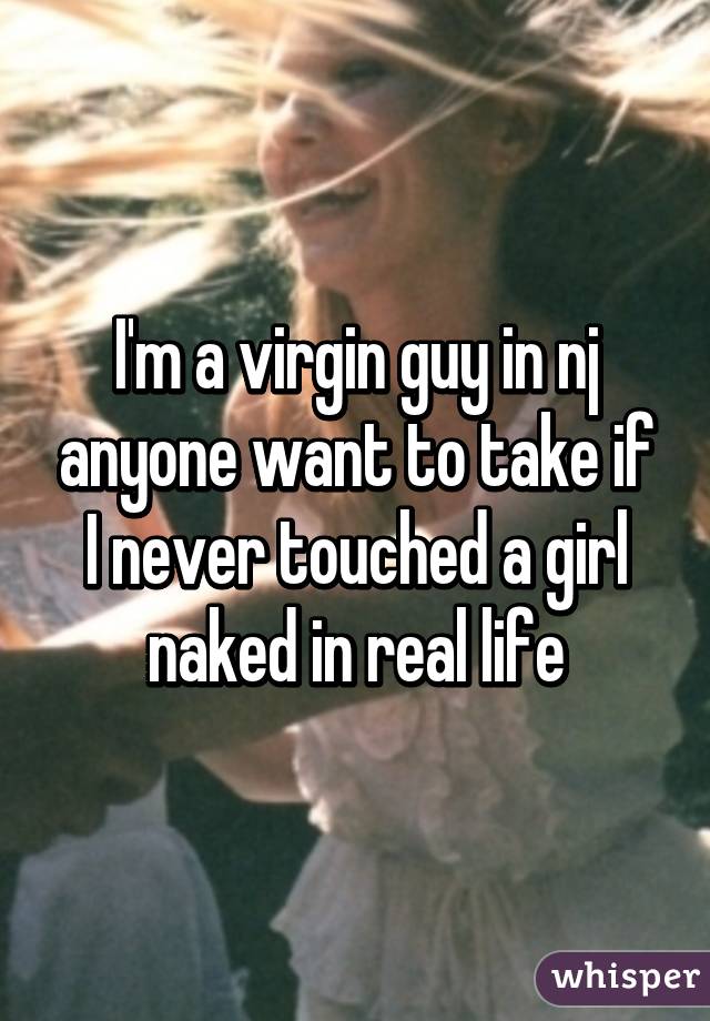 I'm a virgin guy in nj anyone want to take if I never touched a girl naked in real life