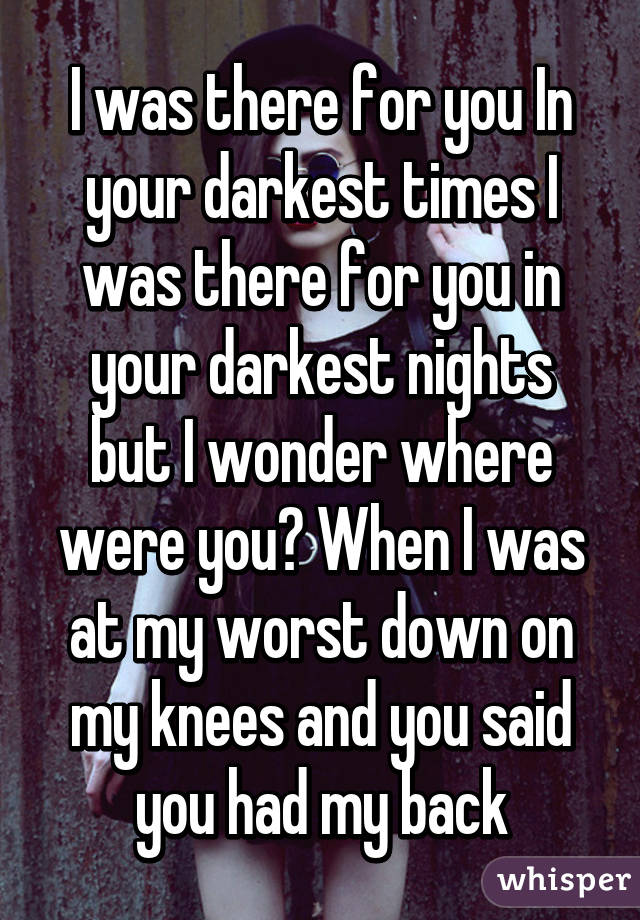 I was there for you In your darkest times I was there for you in your darkest nights
but I wonder where were you? When I was at my worst down on my knees and you said you had my back