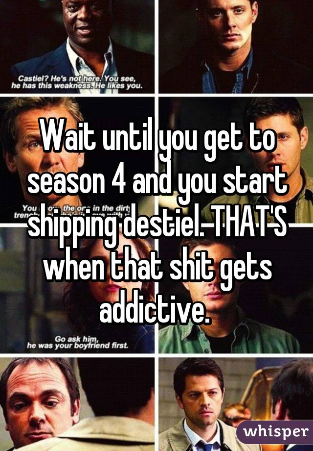 Wait until you get to season 4 and you start shipping destiel. THAT'S when that shit gets addictive. 