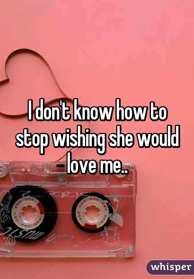 I don't know how to stop wishing she would love me..