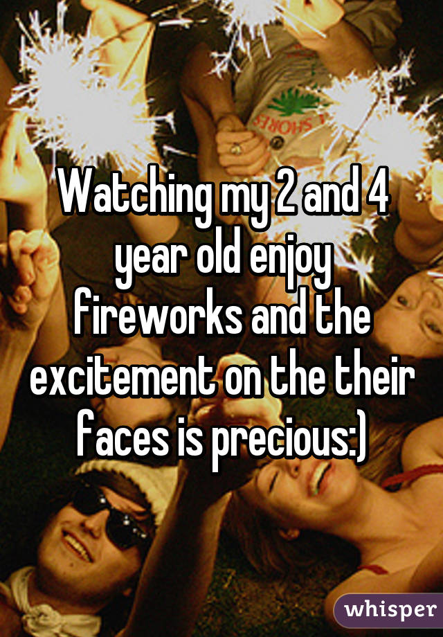 Watching my 2 and 4 year old enjoy fireworks and the excitement on the their faces is precious:)