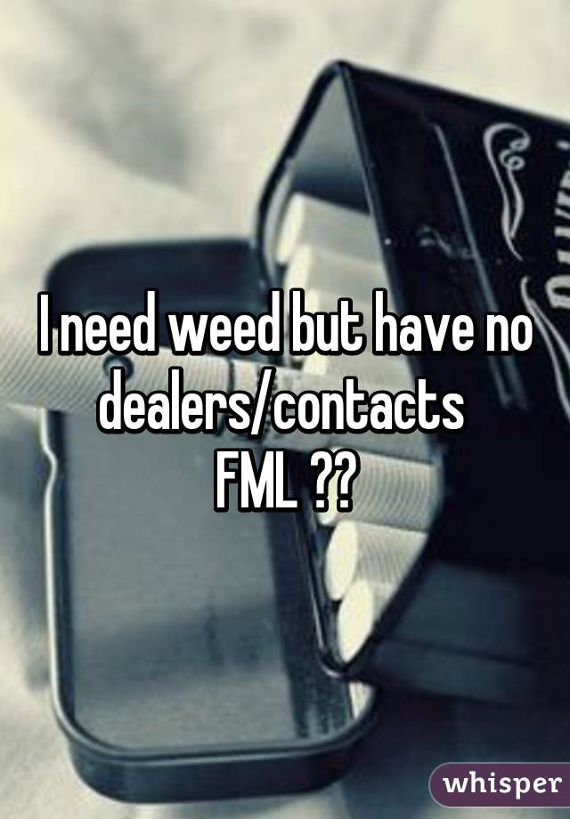 I need weed but have no dealers/contacts 
FML 😱😂