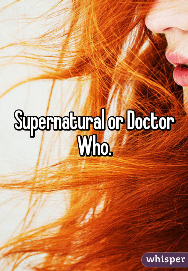 Supernatural or Doctor Who.