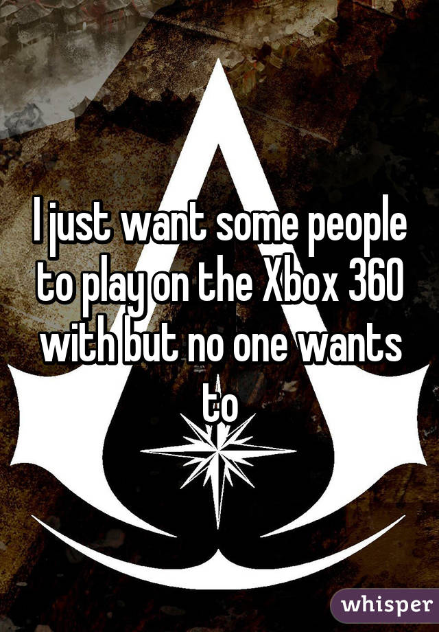 I just want some people to play on the Xbox 360 with but no one wants to