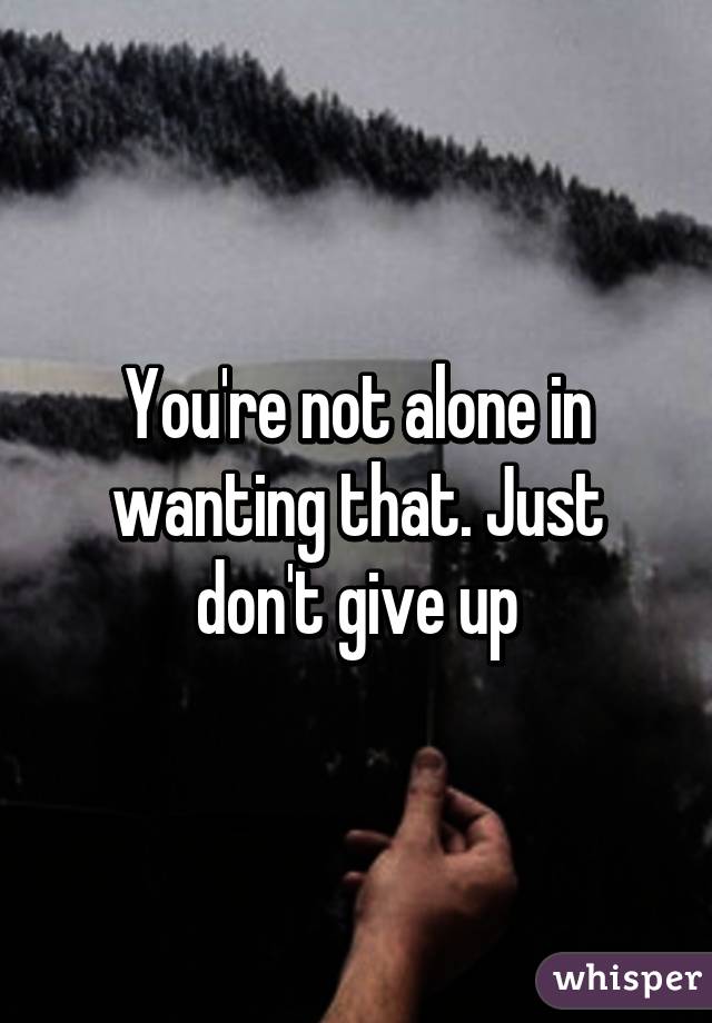 You're not alone in wanting that. Just don't give up