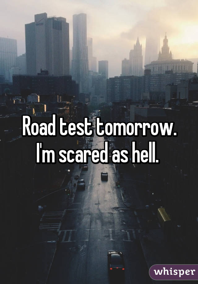 Road test tomorrow. I'm scared as hell. 