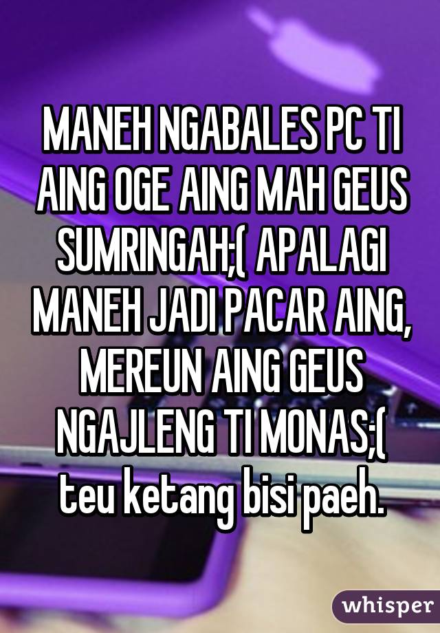 MANEH NGABALES PC TI AING OGE AING MAH GEUS SUMRINGAH;( APALAGI MANEH JADI PACAR AING, MEREUN AING GEUS NGAJLENG TI MONAS;( teu ketang bisi paeh.