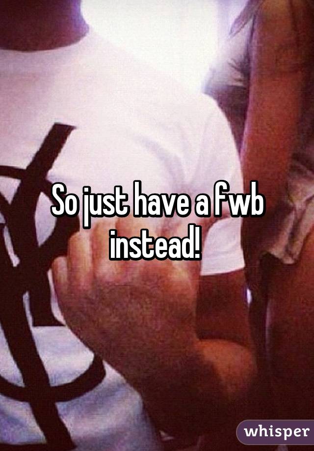 So just have a fwb instead! 