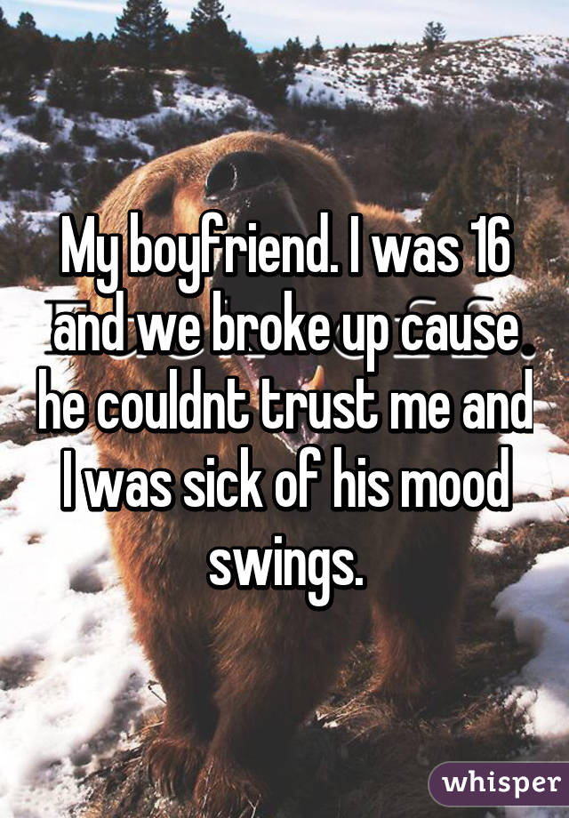 My boyfriend. I was 16 and we broke up cause he couldnt trust me and I was sick of his mood swings.