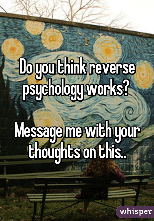 Do you think reverse psychology works? 

Message me with your thoughts on this..