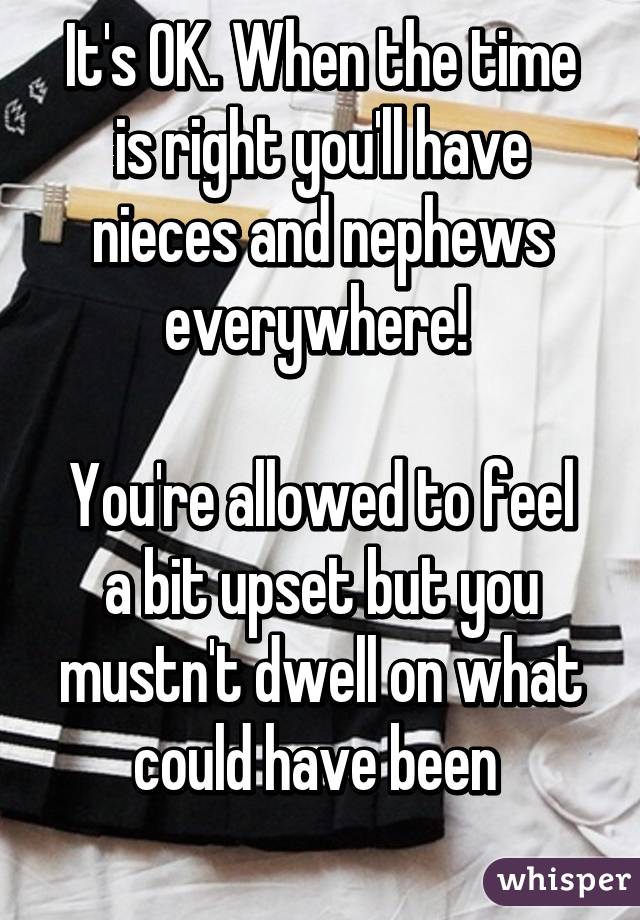 It's OK. When the time is right you'll have nieces and nephews everywhere! 

You're allowed to feel a bit upset but you mustn't dwell on what could have been 
