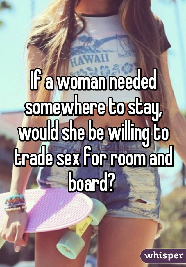 If a woman needed somewhere to stay, would she be willing to trade sex for room and board? 