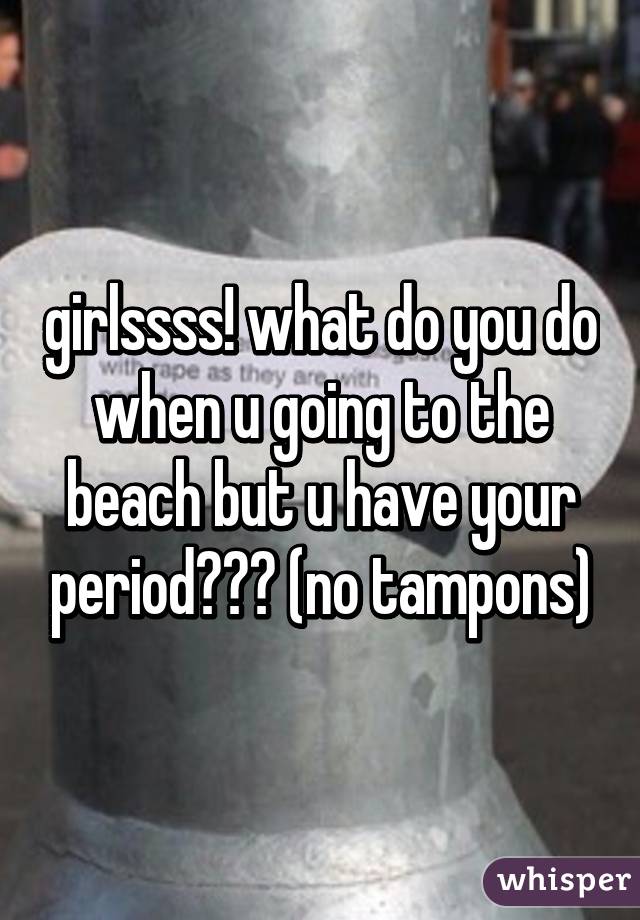 girlssss! what do you do when u going to the beach but u have your period??? (no tampons)