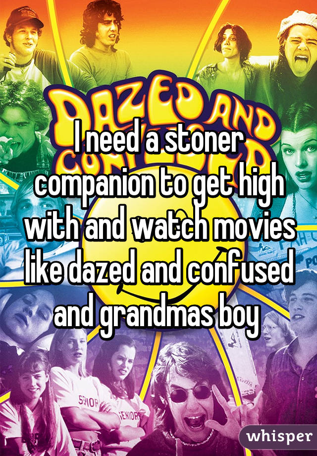 I need a stoner companion to get high with and watch movies like dazed and confused and grandmas boy 