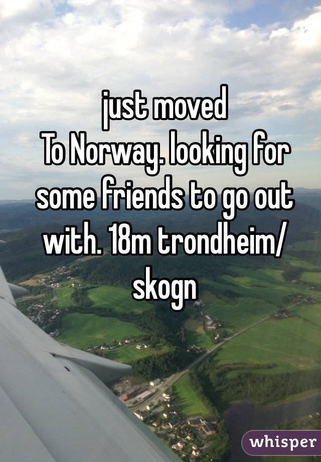 just moved
To Norway. looking for some friends to go out with. 18m trondheim/skogn