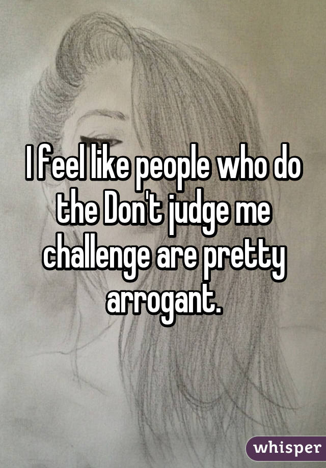 I feel like people who do the Don't judge me challenge are pretty arrogant.