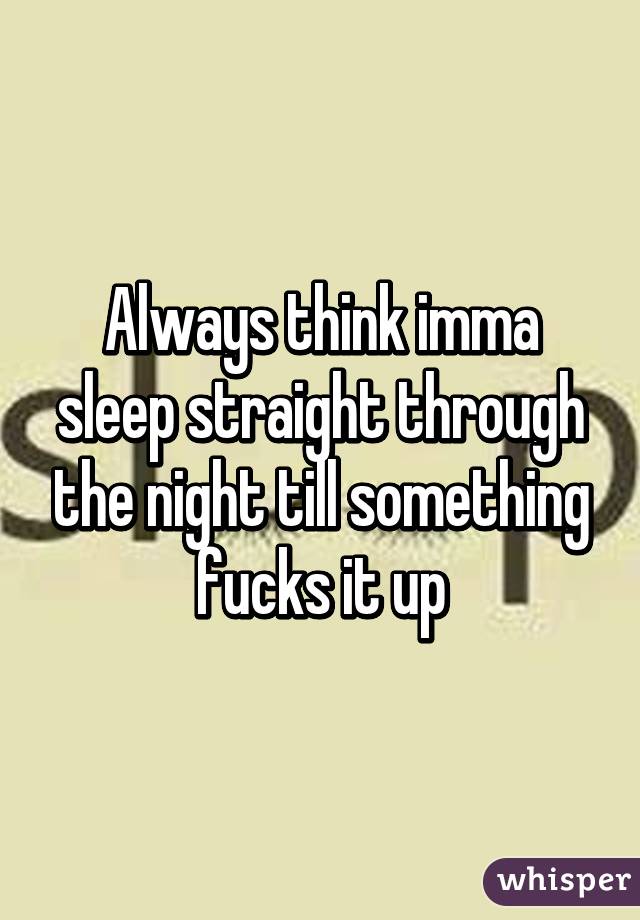 Always think imma sleep straight through the night till something fucks it up