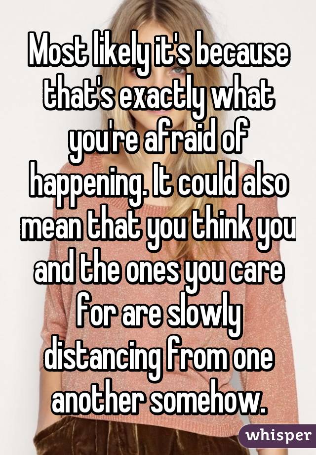 Most likely it's because that's exactly what you're afraid of happening. It could also mean that you think you and the ones you care for are slowly distancing from one another somehow.