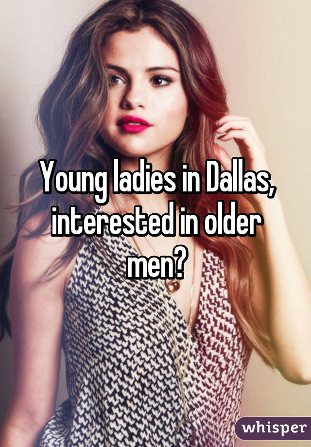 Young ladies in Dallas, interested in older men?