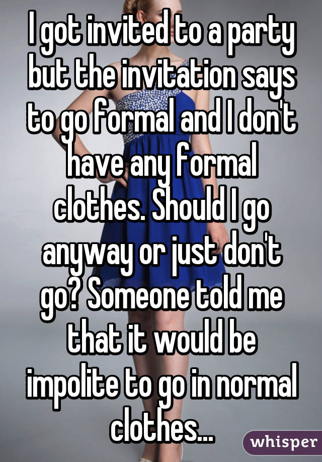 I got invited to a party but the invitation says to go formal and I don't have any formal clothes. Should I go anyway or just don't go? Someone told me that it would be impolite to go in normal clothes...