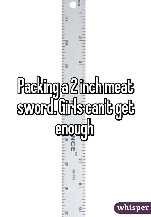 Packing a 2 inch meat sword. Girls can't get enough 