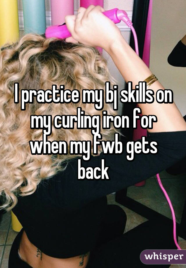 I practice my bj skills on my curling iron for when my fwb gets back