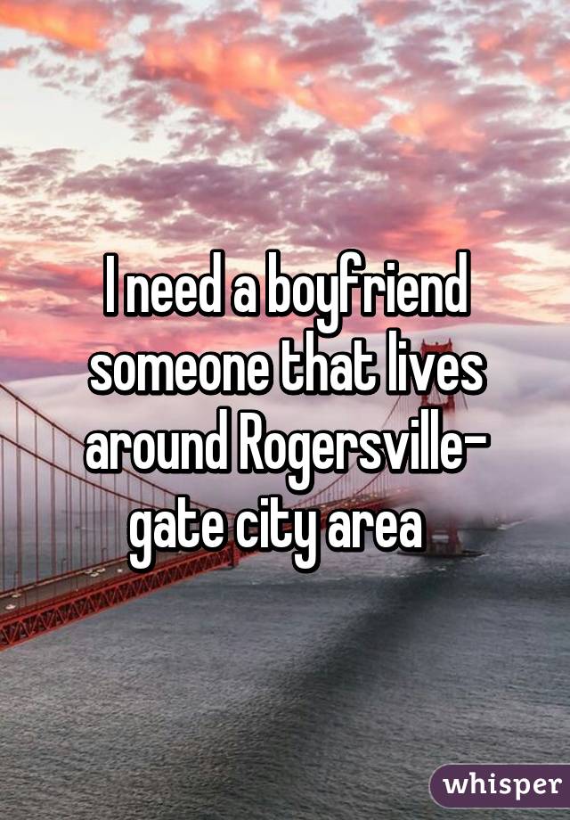 I need a boyfriend someone that lives around Rogersville- gate city area  